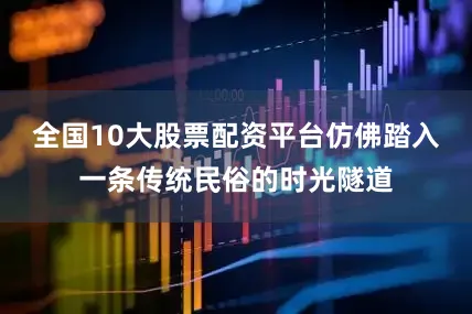 全国10大股票配资平台仿佛踏入一条传统民俗的时光隧道
