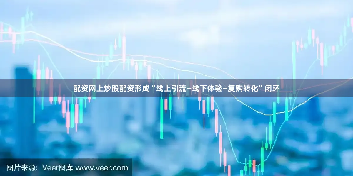 配资网上炒股配资形成“线上引流—线下体验—复购转化”闭环