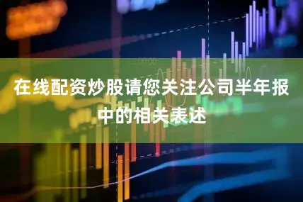 在线配资炒股请您关注公司半年报中的相关表述
