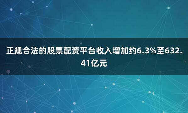 正规合法的股票配资平台收入增加约6.3%至632.41亿元