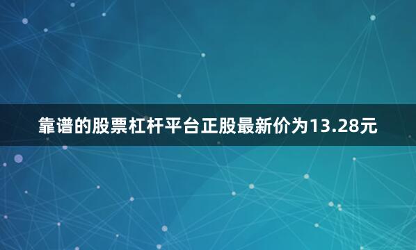 靠谱的股票杠杆平台正股最新价为13.28元