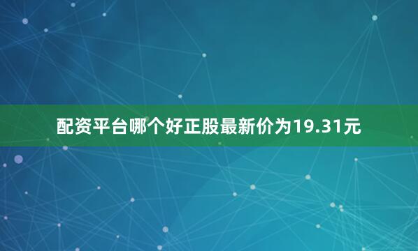 配资平台哪个好正股最新价为19.31元