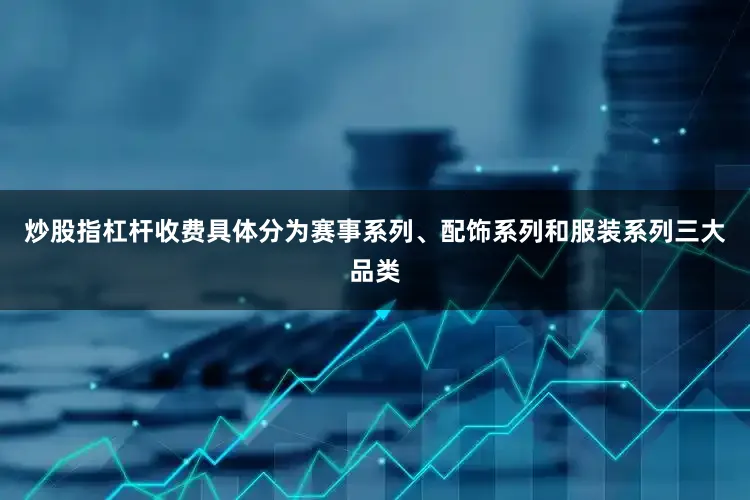 炒股指杠杆收费具体分为赛事系列、配饰系列和服装系列三大品类