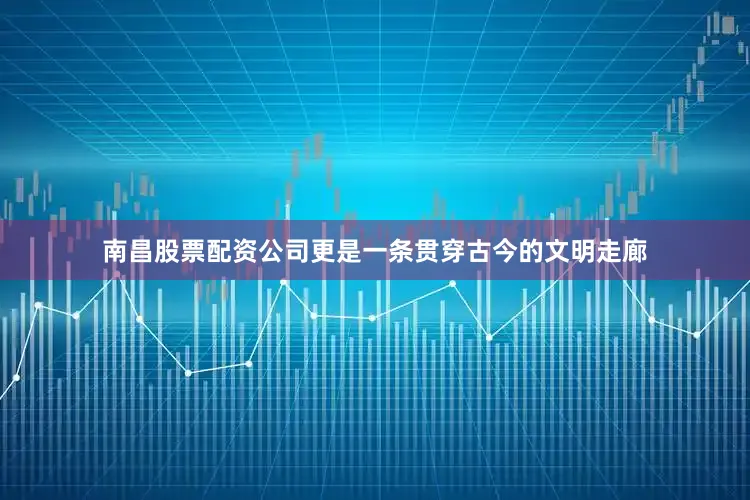 南昌股票配资公司更是一条贯穿古今的文明走廊