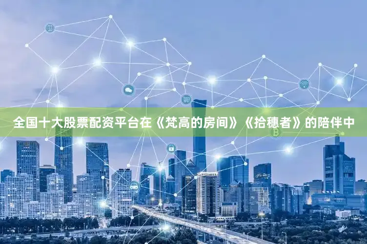 全国十大股票配资平台在《梵高的房间》《拾穗者》的陪伴中