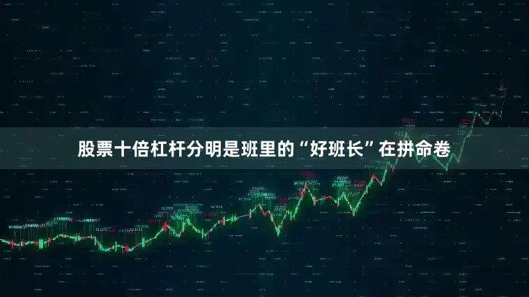股票十倍杠杆分明是班里的“好班长”在拼命卷