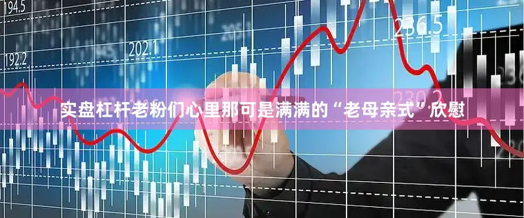 实盘杠杆老粉们心里那可是满满的“老母亲式”欣慰