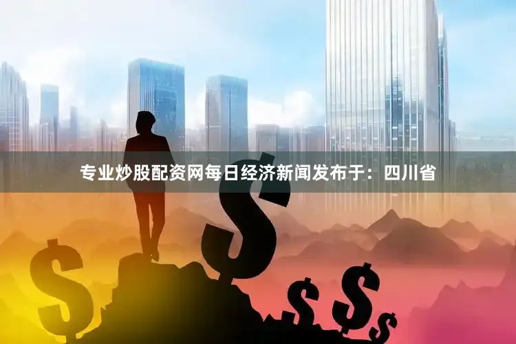 专业炒股配资网每日经济新闻发布于：四川省