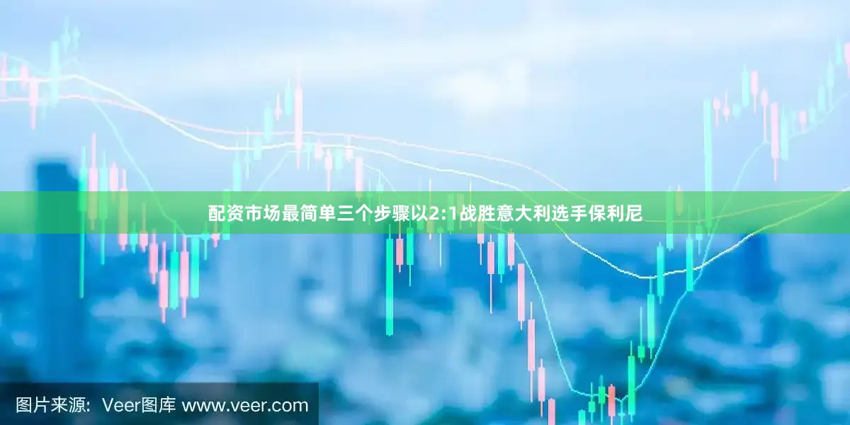 配资市场最简单三个步骤以2:1战胜意大利选手保利尼