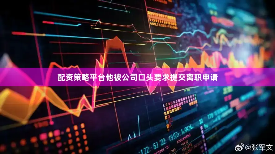 配资策略平台他被公司口头要求提交离职申请