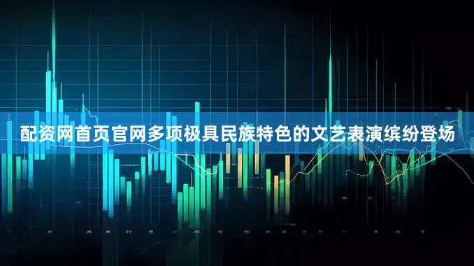 配资网首页官网多项极具民族特色的文艺表演缤纷登场