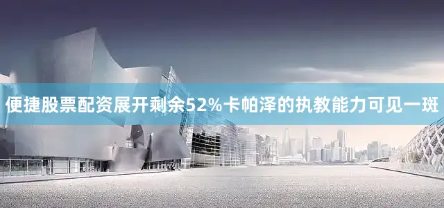 便捷股票配资展开剩余52%卡帕泽的执教能力可见一斑
