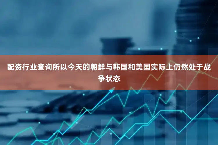 配资行业查询所以今天的朝鲜与韩国和美国实际上仍然处于战争状态
