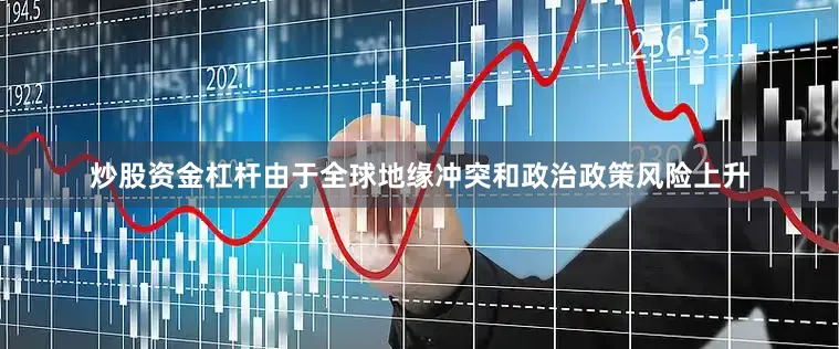 炒股资金杠杆由于全球地缘冲突和政治政策风险上升