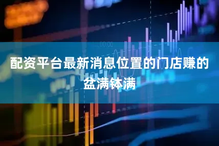 配资平台最新消息位置的门店赚的盆满钵满