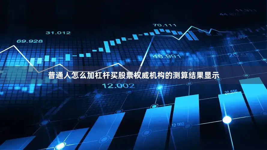 普通人怎么加杠杆买股票权威机构的测算结果显示