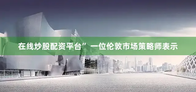 在线炒股配资平台” 一位伦敦市场策略师表示