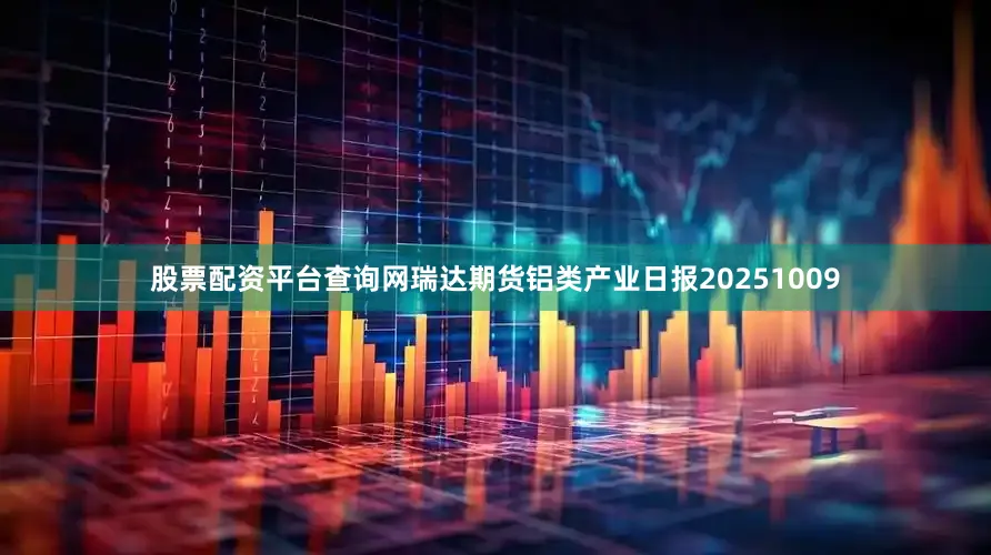 股票配资平台查询网瑞达期货铝类产业日报20251009