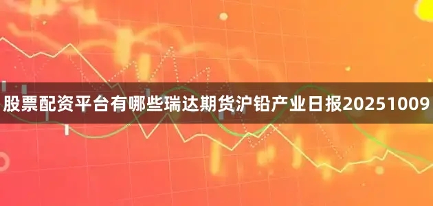 股票配资平台有哪些瑞达期货沪铅产业日报20251009