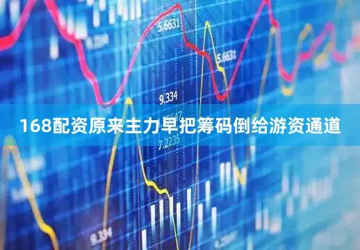 168配资原来主力早把筹码倒给游资通道