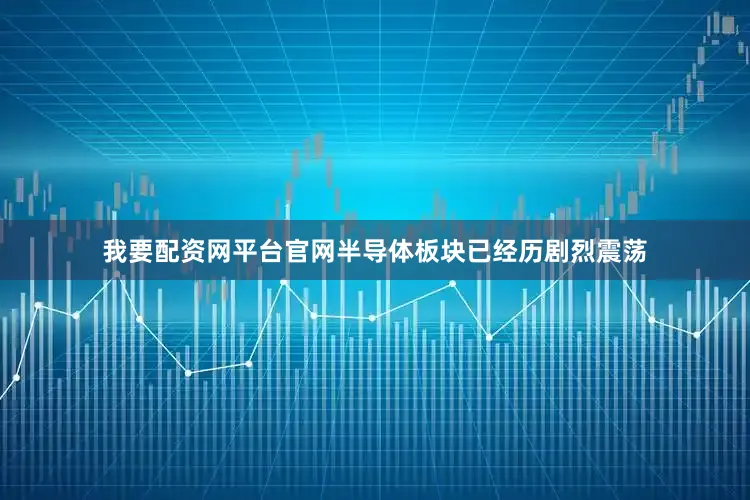 我要配资网平台官网半导体板块已经历剧烈震荡