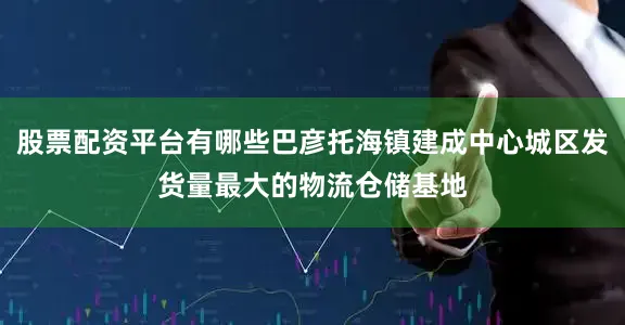股票配资平台有哪些巴彦托海镇建成中心城区发货量最大的物流仓储基地