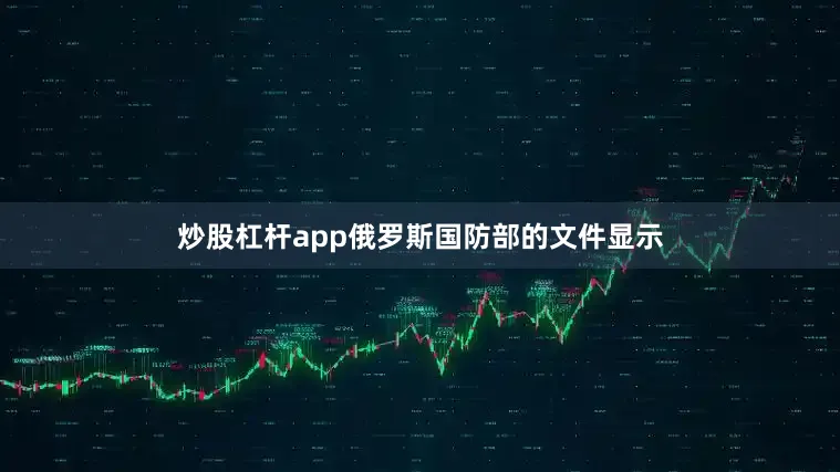 炒股杠杆app俄罗斯国防部的文件显示