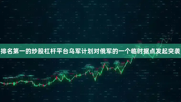 排名第一的炒股杠杆平台乌军计划对俄军的一个临时据点发起突袭