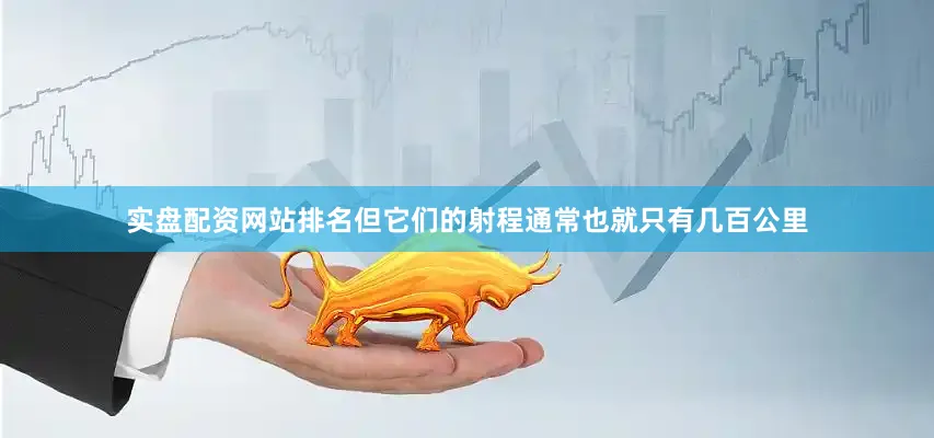 实盘配资网站排名但它们的射程通常也就只有几百公里