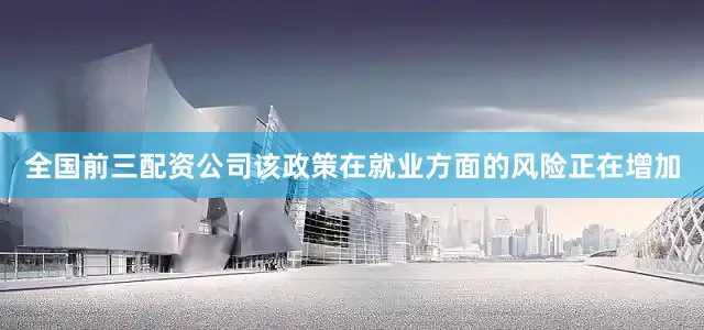 全国前三配资公司该政策在就业方面的风险正在增加