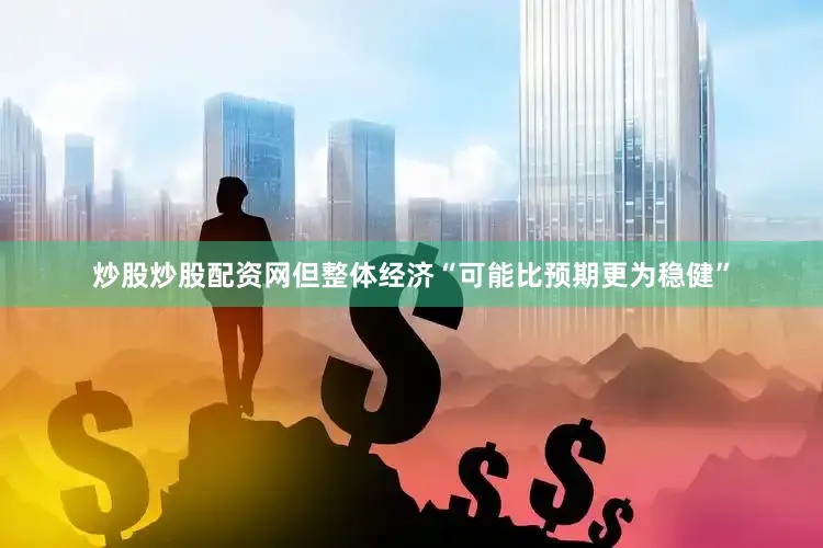 炒股炒股配资网但整体经济“可能比预期更为稳健”