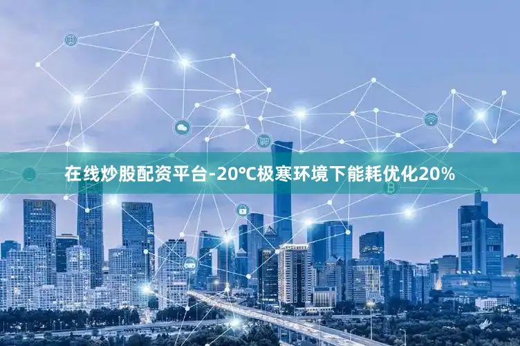 在线炒股配资平台-20℃极寒环境下能耗优化20%