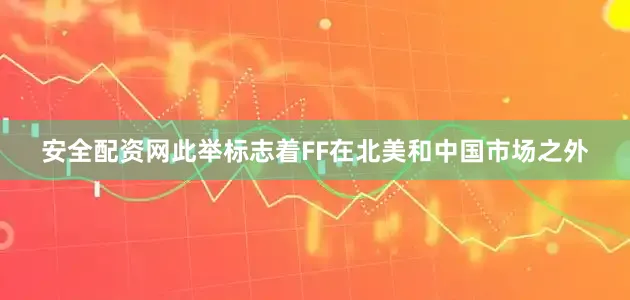 安全配资网此举标志着FF在北美和中国市场之外