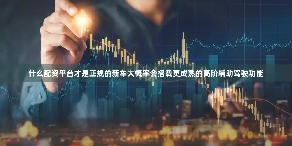 什么配资平台才是正规的新车大概率会搭载更成熟的高阶辅助驾驶功能