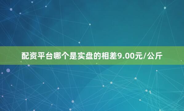 配资平台哪个是实盘的相差9.00元/公斤