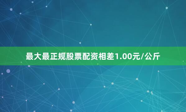 最大最正规股票配资相差1.00元/公斤