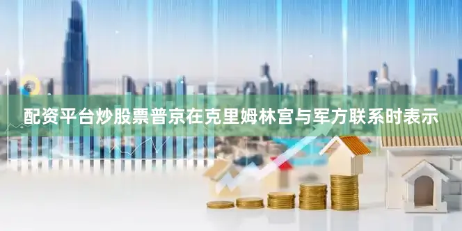 配资平台炒股票普京在克里姆林宫与军方联系时表示