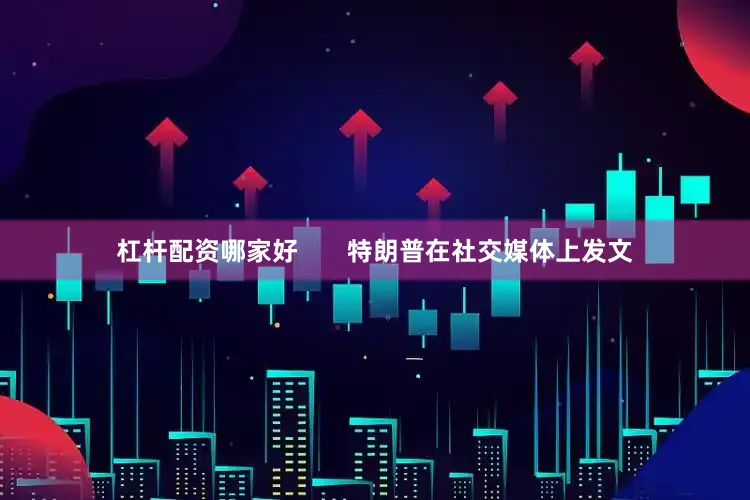 杠杆配资哪家好       特朗普在社交媒体上发文