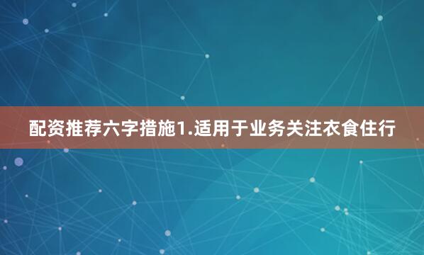 配资推荐六字措施1.适用于业务关注衣食住行