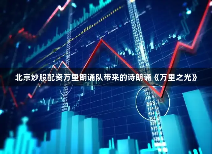 北京炒股配资万里朗诵队带来的诗朗诵《万里之光》