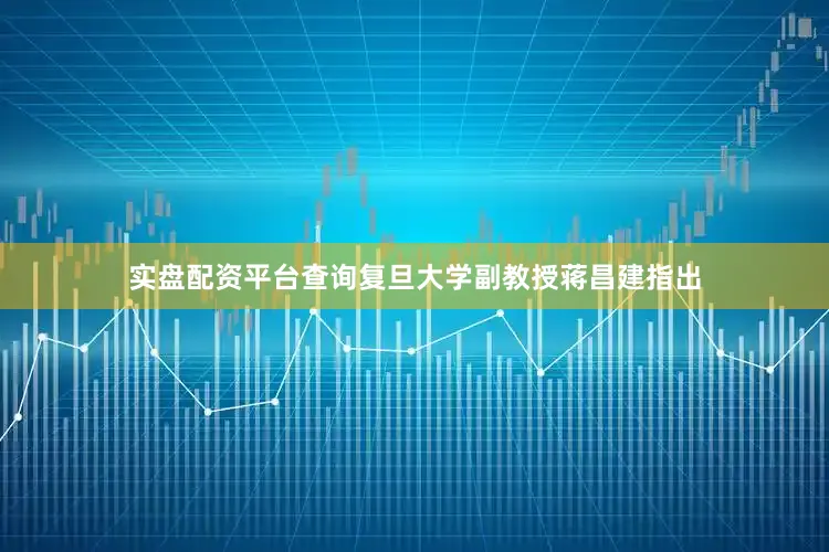 实盘配资平台查询复旦大学副教授蒋昌建指出